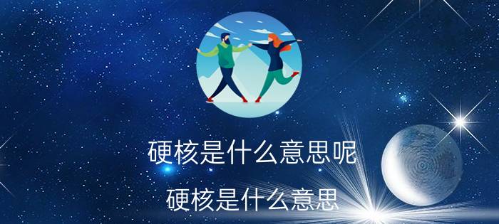 硬核是什么意思呢（硬核是什么意思 硬核是什么意思网络用语 硬核解释是什么意思）